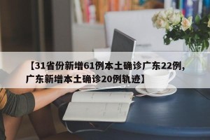 【31省份新增61例本土确诊广东22例,广东新增本土确诊20例轨迹】