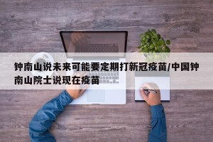钟南山说未来可能要定期打新冠疫苗/中国钟南山院士说现在疫苗