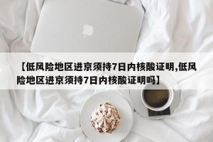 【低风险地区进京须持7日内核酸证明,低风险地区进京须持7日内核酸证明吗】