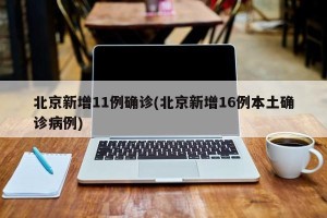 北京新增11例确诊(北京新增16例本土确诊病例)