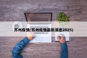 苏州疫情(苏州疫情最新消息2025)
