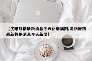 【沈阳疫情最新消息今天新增病例,沈阳疫情最新数据消息今天新增】