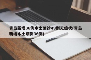 青岛新增36例本土确诊49例无症状(青岛新增本土病例36例)