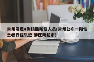 常州发现4例核酸阳性人员(常州公布一阳性患者行程轨迹 涉医院超市)