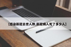 【感染新冠去世人数,新冠病人死了多少人】