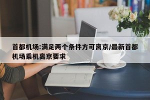 首都机场:满足两个条件方可离京/最新首都机场乘机离京要求