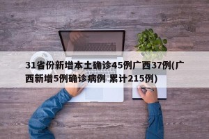 31省份新增本土确诊45例广西37例(广西新增5例确诊病例 累计215例)