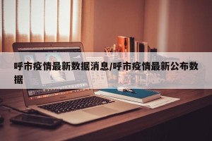呼市疫情最新数据消息/呼市疫情最新公布数据
