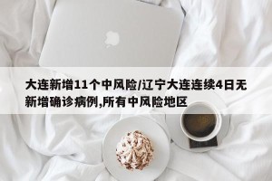 大连新增11个中风险/辽宁大连连续4日无新增确诊病例,所有中风险地区