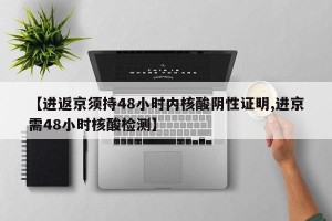 【进返京须持48小时内核酸阴性证明,进京需48小时核酸检测】