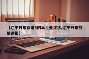 【辽宁丹东新增3例本土无症状,辽宁丹东疫情通报】