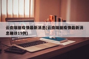 云南瑞丽疫情最新消息(云南瑞丽疫情最新消息确诊19例)