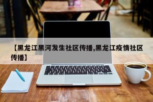 【黑龙江黑河发生社区传播,黑龙江疫情社区传播】