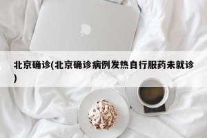 北京确诊(北京确诊病例发热自行服药未就诊)