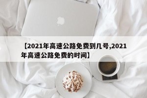 【2021年高速公路免费到几号,2021年高速公路免费的时间】