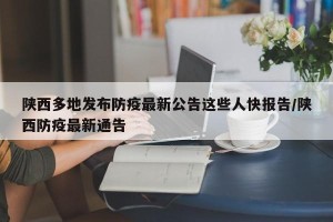 陕西多地发布防疫最新公告这些人快报告/陕西防疫最新通告