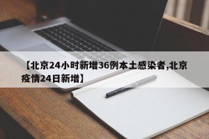 【北京24小时新增36例本土感染者,北京疫情24日新增】