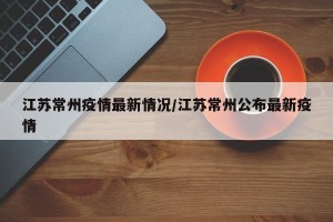 江苏常州疫情最新情况/江苏常州公布最新疫情