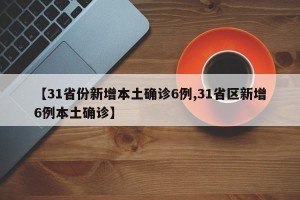 【31省份新增本土确诊6例,31省区新增6例本土确诊】