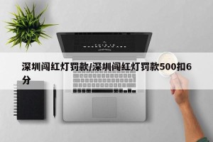 深圳闯红灯罚款/深圳闯红灯罚款500扣6分