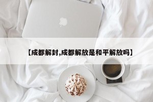 【成都解封,成都解放是和平解放吗】