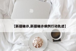 【新疆确诊,新疆确诊病例行动轨迹】