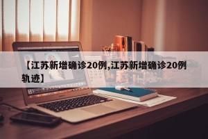 【江苏新增确诊20例,江苏新增确诊20例轨迹】