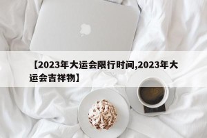 【2023年大运会限行时间,2023年大运会吉祥物】