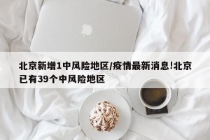 北京新增1中风险地区/疫情最新消息!北京已有39个中风险地区