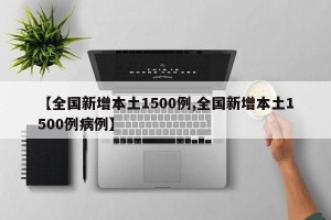 【全国新增本土1500例,全国新增本土1500例病例】