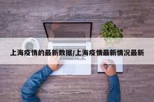 上海疫情的最新数据/上海疫情最新情况最新