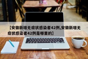 【安徽新增无症状感染者42例,安徽新增无症状感染者42例是哪里的】