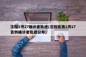 沈阳1传27确诊者轨迹(沈阳疫情1传27首例确诊者轨迹公布)