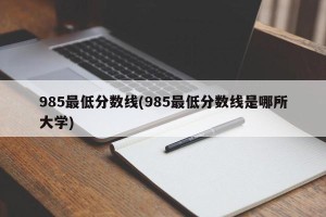 985最低分数线(985最低分数线是哪所大学)
