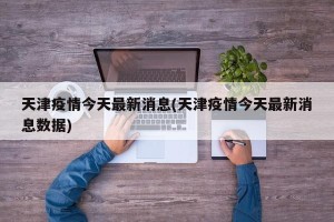 天津疫情今天最新消息(天津疫情今天最新消息数据)