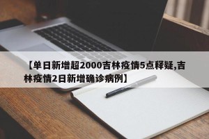 【单日新增超2000吉林疫情5点释疑,吉林疫情2日新增确诊病例】