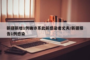 新疆新增1例确诊系此前感染者丈夫/新疆报告1例感染
