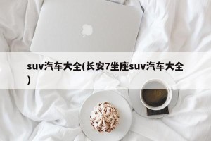 suv汽车大全(长安7坐座suv汽车大全)