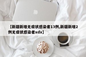 【新疆新增无症状感染者13例,新疆新增2例无症状感染者xdx】