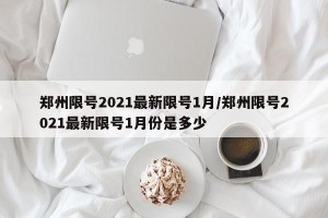 郑州限号2021最新限号1月/郑州限号2021最新限号1月份是多少