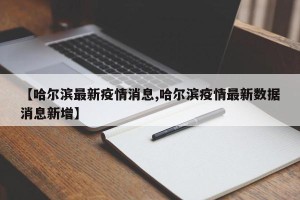 【哈尔滨最新疫情消息,哈尔滨疫情最新数据消息新增】