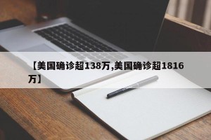 【美国确诊超138万,美国确诊超1816万】