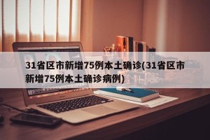 31省区市新增75例本土确诊(31省区市新增75例本土确诊病例)