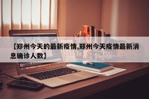【郑州今天的最新疫情,郑州今天疫情最新消息确诊人数】