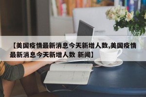【美国疫情最新消息今天新增人数,美国疫情最新消息今天新增人数 新闻】