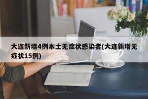 大连新增4例本土无症状感染者(大连新增无症状15例)