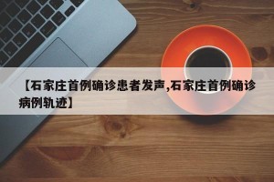 【石家庄首例确诊患者发声,石家庄首例确诊病例轨迹】