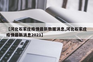 【河北石家庄疫情最新数据消息,河北石家庄疫情最新消息2021】