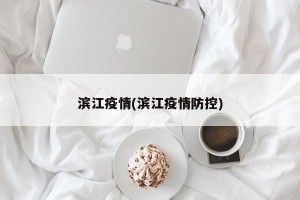 滨江疫情(滨江疫情防控)