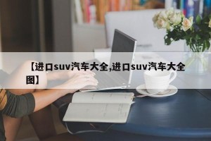【进口suv汽车大全,进口suv汽车大全图】